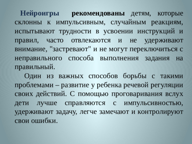 Нейроигры рекомендованы детям, которые склонны к импульсивным, случайным реакциям, испытывают трудности в усвоении инструкций и правил, часто отвлекаются и не удерживают внимание, 