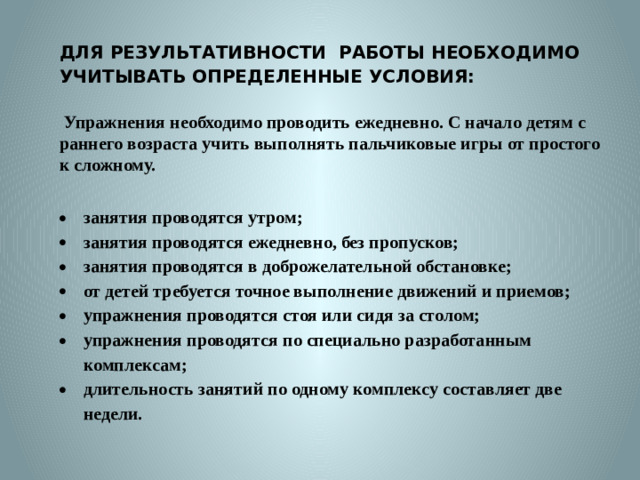 ДЛЯ РЕЗУЛЬТАТИВНОСТИ РАБОТЫ НЕОБХОДИМО УЧИТЫВАТЬ ОПРЕДЕЛЕННЫЕ УСЛОВИЯ:  Упражнения необходимо проводить ежедневно. С начало детям с раннего возраста учить выполнять пальчиковые игры от простого к сложному.