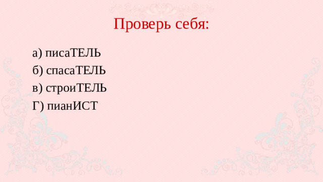 Проверь себя: а) писаТЕЛЬ б) спасаТЕЛЬ в) строиТЕЛЬ Г) пианИСТ