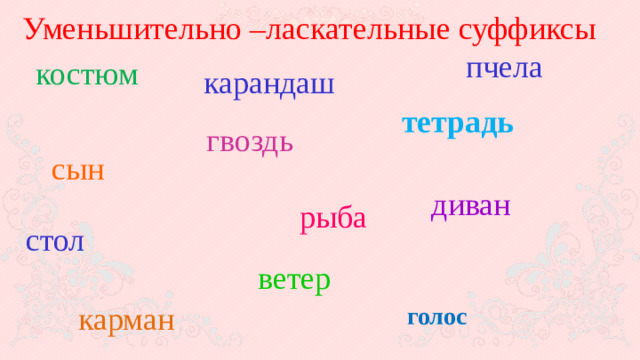 Уменьшительно –ласкательные суффиксы голос пчела костюм карандаш тетрадь гвоздь сын диван рыба стол ветер карман