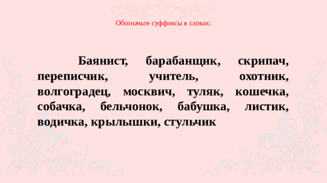 Обозначьте суффиксы в словах:    Баянист, барабанщик, скрипач, переписчик, учитель, охотник, волгоградец, москвич, туляк, кошечка, собачка, бельчонок, бабушка, листик, водичка, крылышки, стульчик