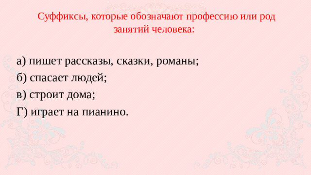 Суффиксы, которые обозначают профессию или род занятий человека: а) пишет рассказы, сказки, романы; б) спасает людей; в) строит дома; Г) играет на пианино.