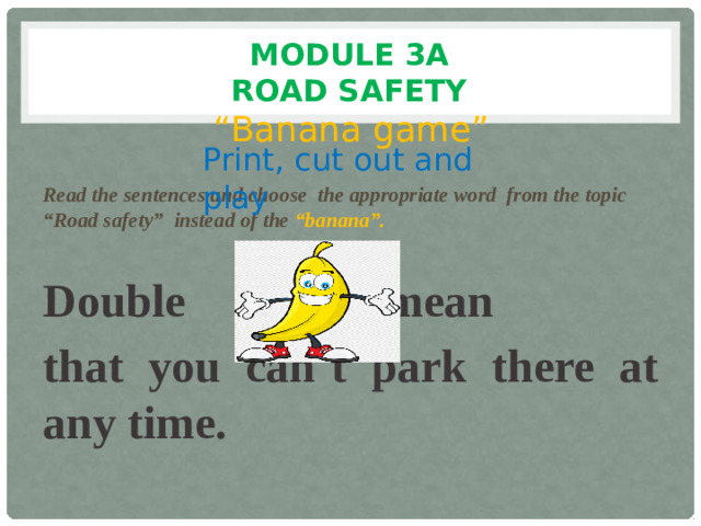 Module 3a  Road safety “ Banana game”  Read the sentences and choose the appropriate word from the topic “Road safety” instead of the “banana”.  Double mean that you can`t park there at any time. Print, cut out and play