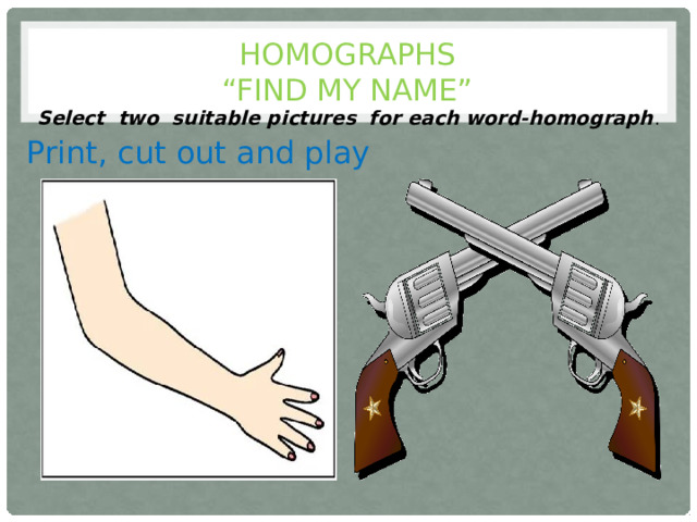 Homographs  “find my name” Select two suitable pictures for each word-homograph . Print, cut out and play