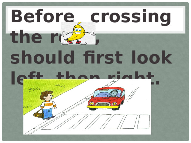 Before crossing the road, should first look left, then right.