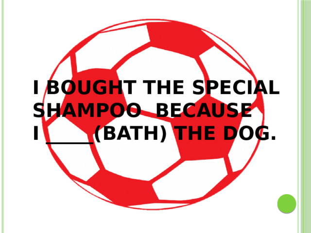 I BOUGHT THE SPECIAL SHAMPOO BECAUSE I _____(BATH) THE DOG.