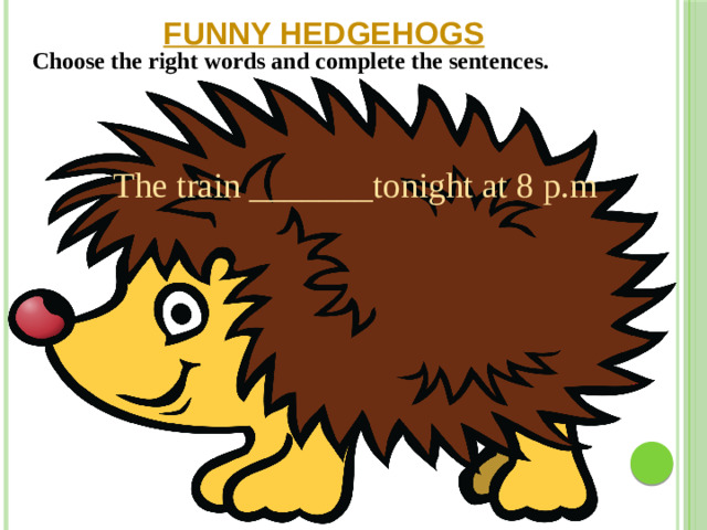 FUNNY HEDGEHOGS Choose the right words and complete the sentences. The train _______tonight at 8 p.m