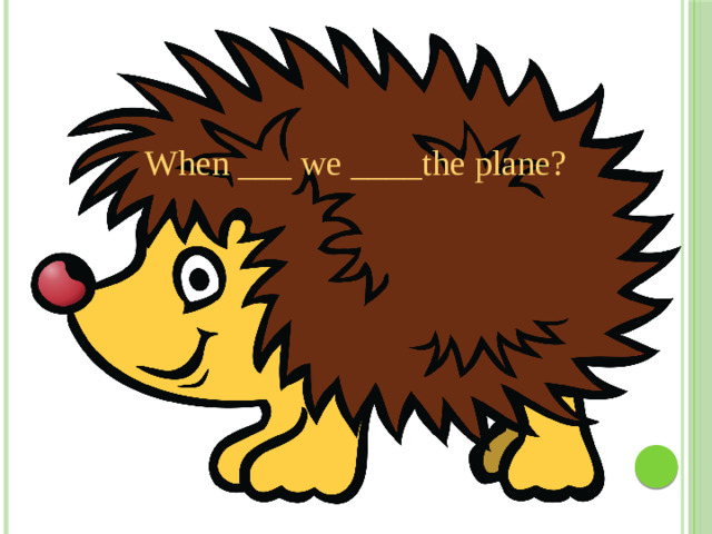 When ___ we ____the plane?