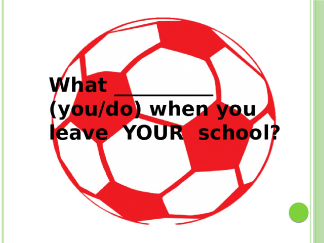 What __________ (you/do) when you leave YOUR school?