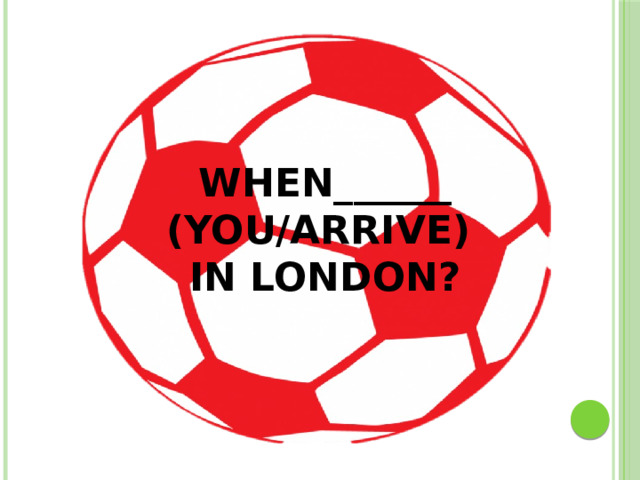 WHEN______ (YOU/ARRIVE) IN LONDON?