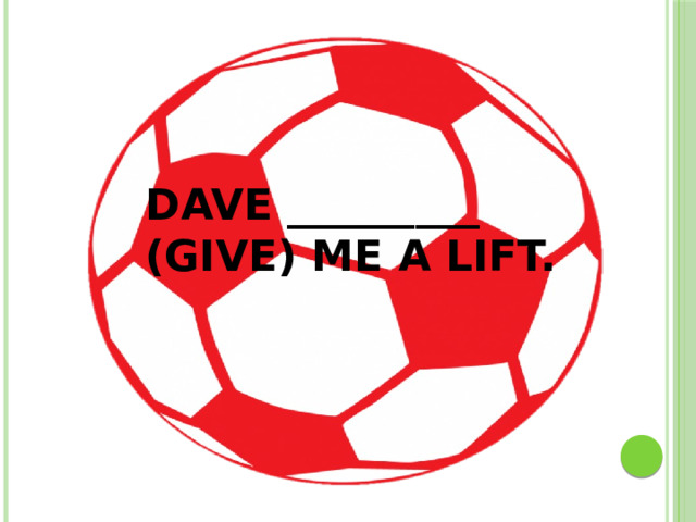 DAVE _________ (GIVE) ME A LIFT.