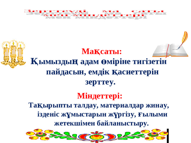 Мақсаты:  Қымыздың адам өміріне тигізетін пайдасын, емдік қасиеттерін зерттеу.   Міндеттері: Тақырыпты талдау, материалдар жинау, ізденіс жұмыстарын жүргізу, ғылыми жетекшімен байланыстыру.