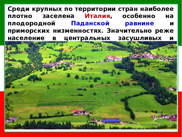 Среди крупных по территории стран наиболее плотно заселена Италия , особенно на плодородной Паданской равнине и приморских низменностях. Значительно реже население в центральных засушливых и гористых районах Испании и в Итальянских Альпах .