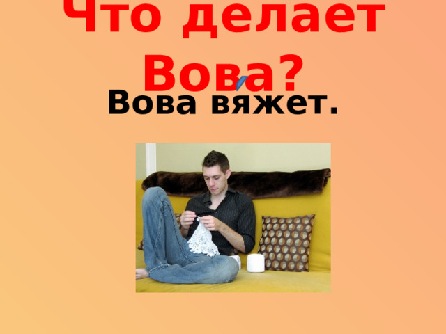 Что делает Вова? Вова вяжет.