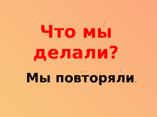 Что мы делали? Мы повторяли .