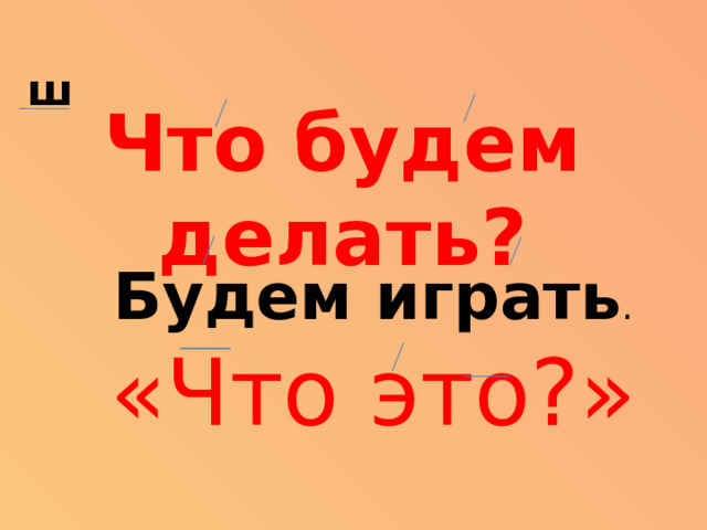 ш Что будем делать? Будем играть .  «Что это?»