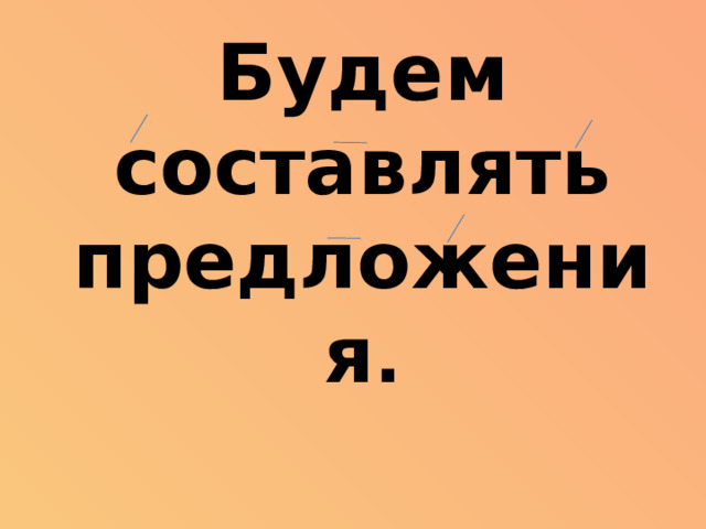 Будем составлять предложения .