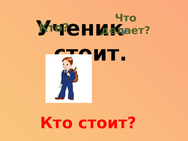 Что делает? Кто? Ученик стоит. Кто стоит?