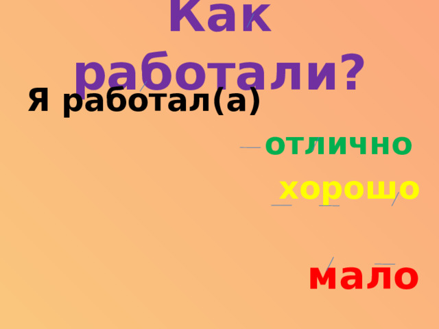 Как работали?  Я работал(а)   отлично  хорошо   мало