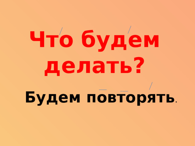 Что будем делать? Будем повторять .