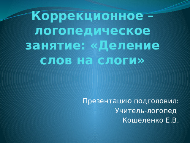 Коррекционное – логопедическое занятие: «Деление слов на слоги» Презентацию подголовил: Учитель-логопед Кошеленко Е.В.