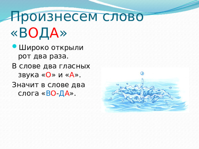 Произнесем слово «В О Д А » Широко открыли рот два раза. В слове два гласных звука « О » и « А ». Значит в слове два слога « В О - Д А ».