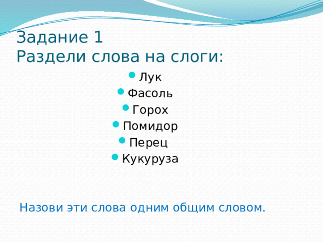 Задание 1  Раздели слова на слоги: Лук Фасоль Горох Помидор Перец Кукуруза Назови эти слова одним общим словом.