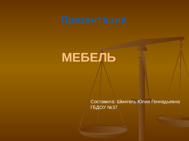 Презентация мебель Составила: Шмигель Юлия Геннадьевна ГБДОУ №37