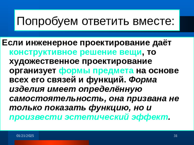 Попробуем ответить вместе: Если инженерное проектирование даёт конструктивное решение вещи , то художественное проектирование организует формы предмета на основе всех его связей и функций. Форма изделия имеет определённую самостоятельность, она призвана не только показать функцию, но и произвести эстетический эффект . 01/21/2025