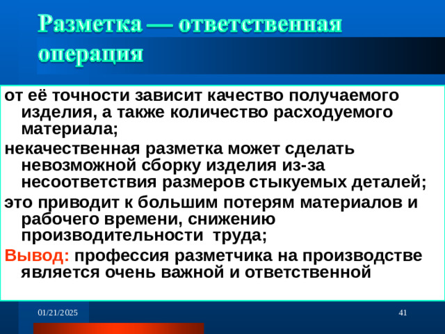 от её точности зависит качество получаемого изделия, а также количество расходуемого материала; некачественная разметка может сделать невозможной сборку изделия из-за несоответствия размеров стыкуемых деталей; это приводит к большим потерям материалов и рабочего времени, снижению производительности труда; Вывод: профессия разметчика на производстве является очень важной и ответственной  01/21/2025