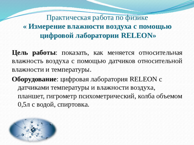 Практическая работа по физике  « Измерение влажности воздуха с помощью  цифровой лаборатории RELEON»   Цель работы : показать, как меняется относительная влажность воздуха с помощью датчиков относительной влажности и температуры. Оборудование : цифровая лаборатория RELEON с датчиками температуры и влажности воздуха, планшет, гигрометр психометрический, колба объемом 0,5л с водой, спиртовка.