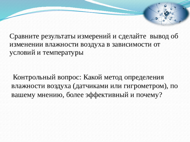 Сравните результаты измерений и сделайте вывод об изменении влажности воздуха в зависимости от условий и температуры  Контрольный вопрос: Какой метод определения влажности воздуха (датчиками или гигрометром), по вашему мнению, более эффективный и почему?