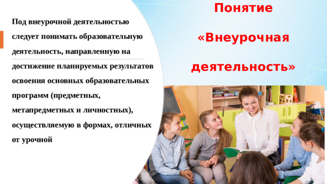 Понятие «Внеурочная деятельность» Под внеурочной деятельностью следует понимать образовательную деятельность, направленную на достижение планируемых результатов освоения основных образовательных программ (предметных, метапредметных и личностных), осуществляемую в формах, отличных от урочной