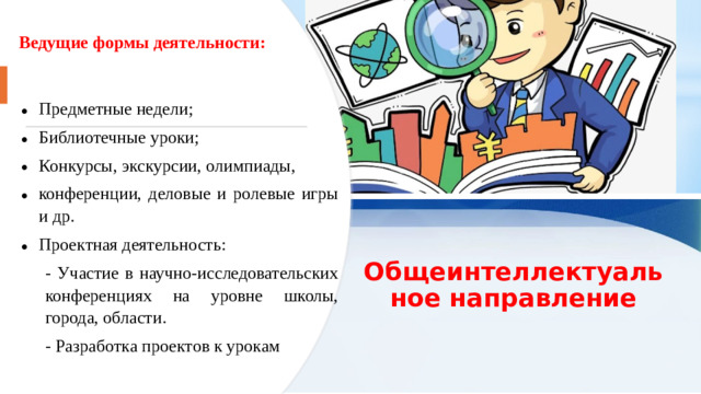 Ведущие формы деятельности: Предметные недели; Библиотечные уроки; Конкурсы, экскурсии, олимпиады, конференции, деловые и ролевые игры и др. Проектная деятельность: - Участие в научно-исследовательских конференциях на уровне школы, города, области. - Разработка проектов к урокам Общеинтеллектуальное направление