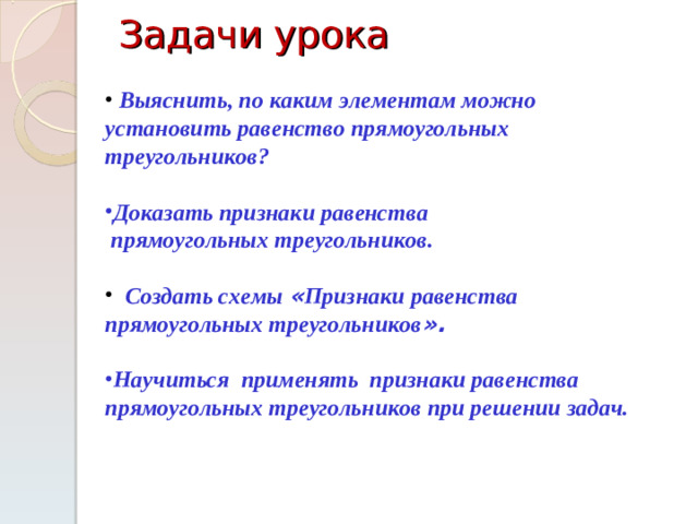 Задачи урока     Выяснить, по каким элементам можно установить равенство прямоугольных треугольников? Доказать признаки равенства  прямоугольных треугольников.  Создать схемы « Признаки равенства прямоугольных треугольников ».  Научиться применять признаки равенства прямоугольных треугольников при решении задач.