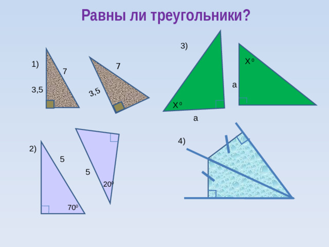 3,5 Равны ли треугольники? 3) Х 0 1) 7 7 а 3,5 Х 0 а 4) 2) 5 5 20 0 70 0