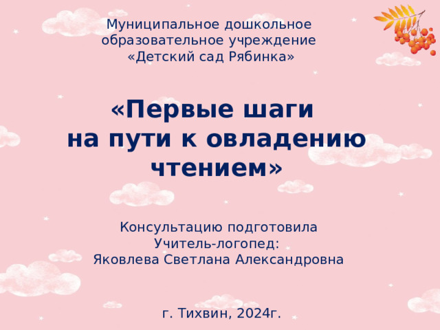 Муниципальное дошкольное  образовательное учреждение  «Детский сад Рябинка» «Первые шаги на пути к овладению чтением» Консультацию подготовила Учитель-логопед: Яковлева Светлана Александровна г. Тихвин, 2024г.