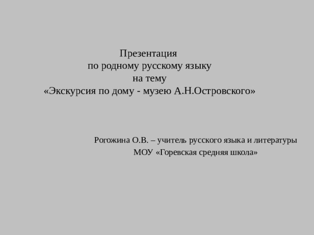 Презентация  по родному русскому языку  на тему  «Экскурсия по дому - музею А.Н.Островского» Рогожина О.В. – учитель русского языка и литературы МОУ «Горевская средняя школа»