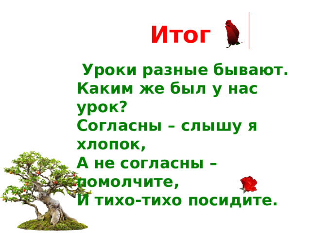 Итог  Уроки разные бывают. Каким же был у нас урок? Согласны – слышу я хлопок, А не согласны – помолчите, И тихо-тихо посидите.