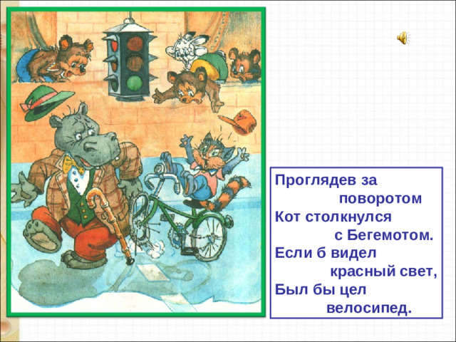 Проглядев за  поворотом Кот столкнулся  с Бегемотом. Если б видел  красный свет, Был бы цел  велосипед.