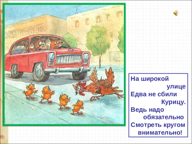 На широкой  улице Едва не сбили  Курицу. Ведь надо  обязательно Смотреть кругом  внимательно!