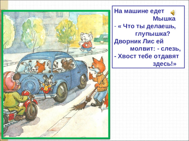 На машине едет  Мышка  « Что ты делаешь,  глупышка? Дворник Лис ей  молвит: - слезь, - Хвост тебе отдавят  здесь!»