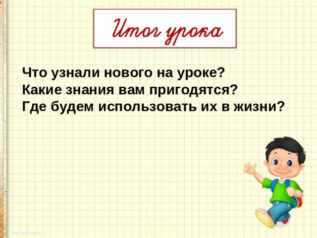 Что узнали нового на уроке? Какие знания вам пригодятся? Где будем использовать их в жизни?