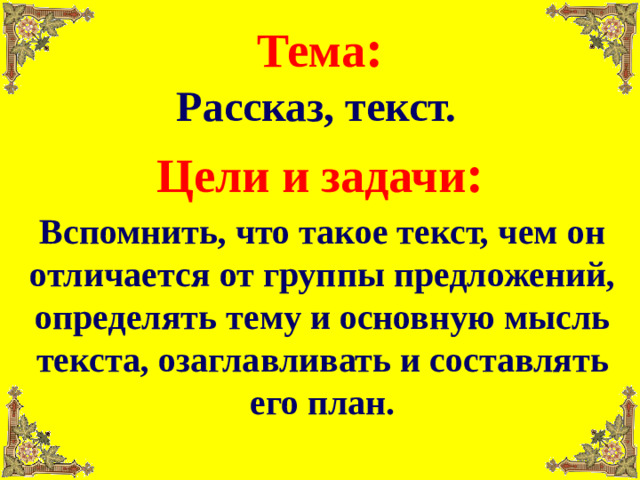 Тема : Рассказ, текст. Цели и задачи : Вспомнить, что такое текст, чем он отличается от группы предложений, определять тему и основную мысль текста, озаглавливать и составлять его план.