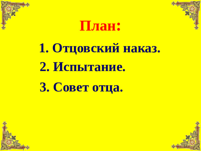 План : 1. Отцовский наказ. 2. Испытание. 3. Совет отца.