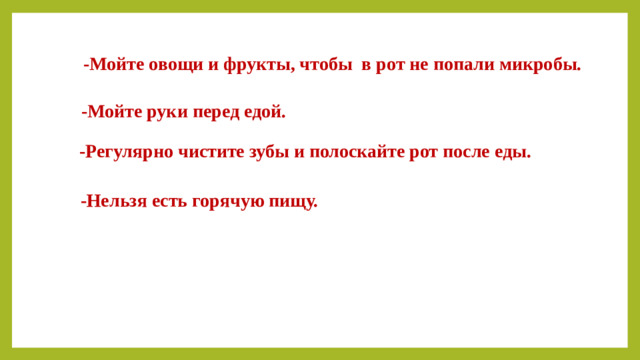 -Мойте овощи и фрукты, чтобы в рот не попали микробы. -Мойте руки перед едой. -Регулярно чистите зубы и полоскайте рот после еды. -Нельзя есть горячую пищу.