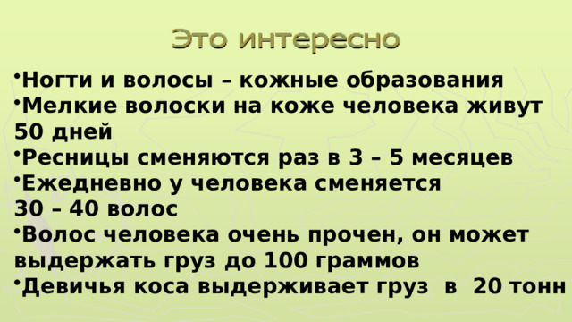 Ногти и волосы – кожные образования Мелкие волоски на коже человека живут 50 дней Ресницы сменяются раз в 3 – 5 месяцев Ежедневно у человека сменяется 30 – 40 волос Волос человека очень прочен, он может выдержать груз до 100 граммов Девичья коса выдерживает груз в 20 тонн