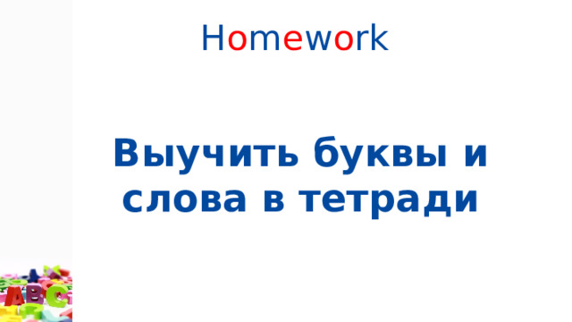 H o m e w o rk Выучить буквы и слова в тетради