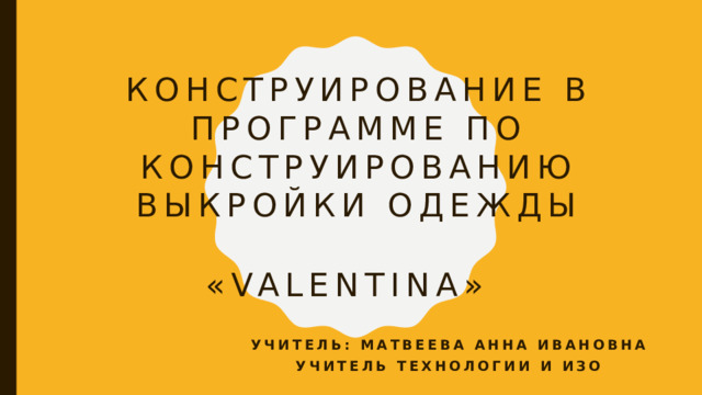 Конструирование в программе по конструированию выкройки одежды «Valentina»  Учитель: Матвеева Анна Ивановна Учитель технологии и ИЗО