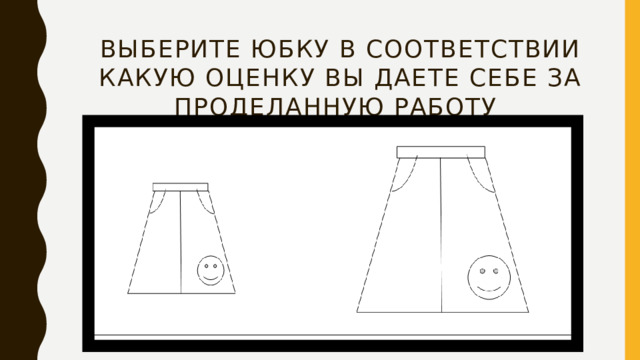 Выберите юбку в соответствии какую оценку вы даете себе за проделанную работу  (маленькая юбка - не очень; большая юбка - отлично!)